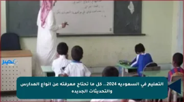 التعليم في السعودية 2024.. كل ما تحتاج معرفته عن أنواع المدارس والتحديثات الجديدة